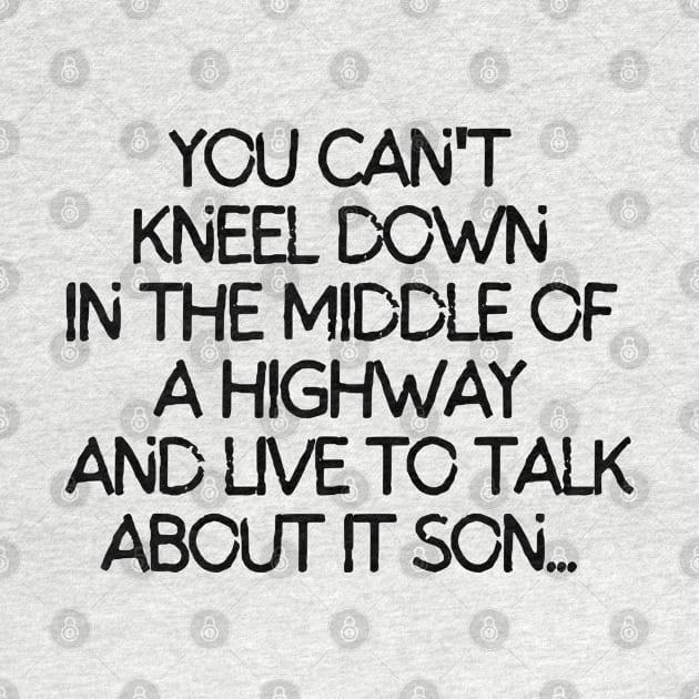 You can't kneel down in the middle of a highway and live to talk about it son. by mksjr